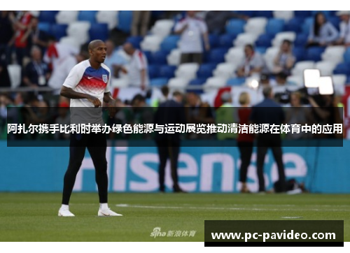 阿扎尔携手比利时举办绿色能源与运动展览推动清洁能源在体育中的应用