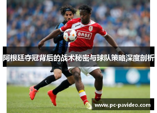 阿根廷夺冠背后的战术秘密与球队策略深度剖析