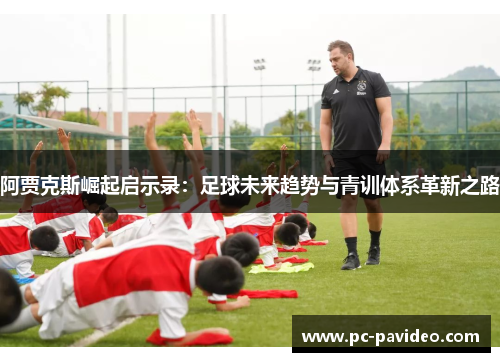 阿贾克斯崛起启示录:足球未来趋势与青训体系革新之路 阿贾克斯崛起启示录:足球未来趋势与青训体系革新之路