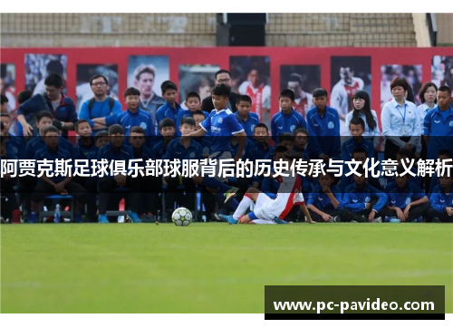 阿贾克斯足球俱乐部球服背后的历史传承与文化意义解析 阿贾克斯足球俱乐部球服背后的历史传承与文化意义解析