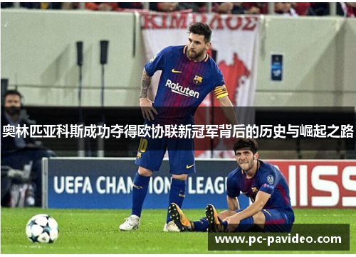 奥林匹亚科斯成功夺得欧协联新冠军背后的历史与崛起之路