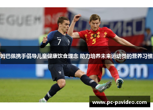 姆巴佩携手倡导儿童健康饮食理念 助力培养未来运动员的营养习惯 姆巴佩携手倡导儿童健康饮食理念 助力培养未来运动员的营养习惯