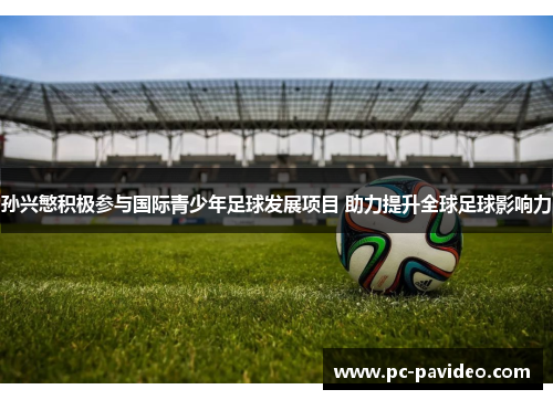 孙兴慜积极参与国际青少年足球发展项目 助力提升全球足球影响力