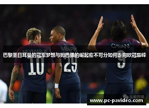 巴黎圣日耳曼的冠军梦想与姆巴佩的崛起密不可分如何走向欧冠巅峰 巴黎圣日耳曼的冠军梦想与姆巴佩的崛起密不可分如何走向欧冠巅峰