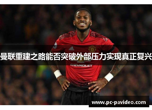 曼联重建之路能否突破外部压力实现真正复兴