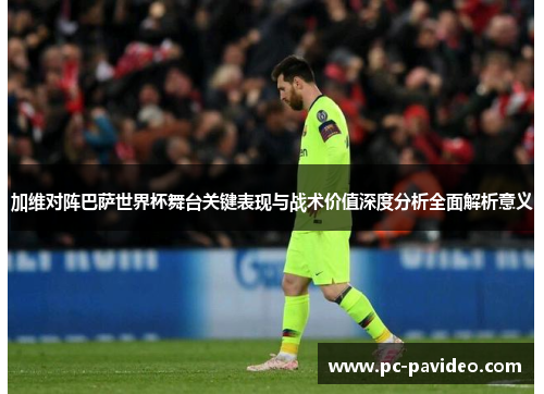 加维对阵巴萨世界杯舞台关键表现与战术价值深度分析全面解析意义