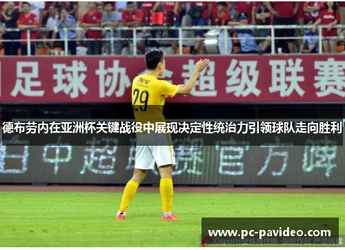 德布劳内在亚洲杯关键战役中展现决定性统治力引领球队走向胜利