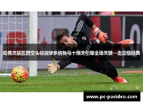 哈弗茨禁区腾空头槌洞穿多纳鲁马十指关引爆全场关键一击定格经典