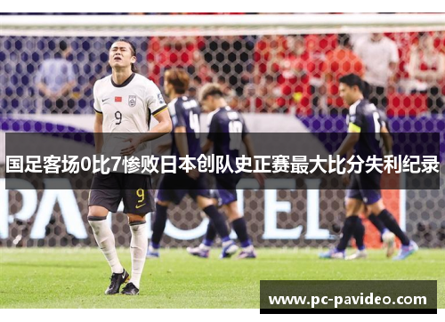 国足客场0比7惨败日本创队史正赛最大比分失利纪录