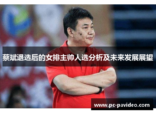 蔡斌退选后的女排主帅人选分析及未来发展展望
