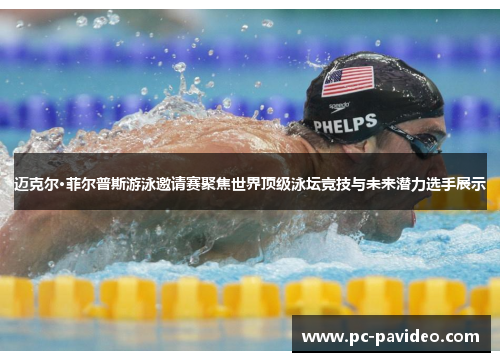 迈克尔·菲尔普斯游泳邀请赛聚焦世界顶级泳坛竞技与未来潜力选手展示