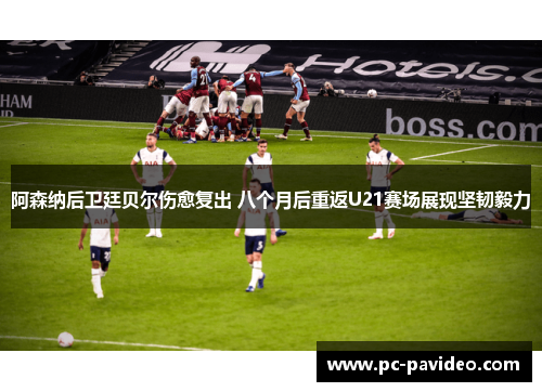 阿森纳后卫廷贝尔伤愈复出 八个月后重返U21赛场展现坚韧毅力