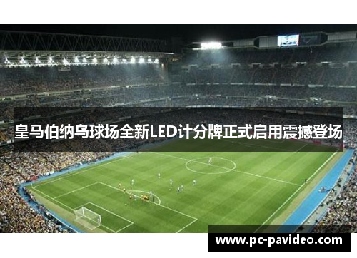 皇马伯纳乌球场全新LED计分牌正式启用震撼登场